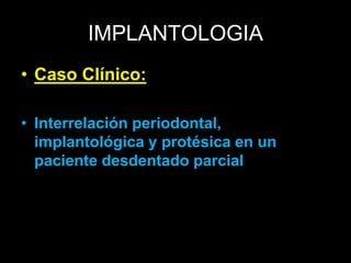 IMPLANTOLOGIA 
• Caso Clínico: 
• Interrelación periodontal, 
implantológica y protésica en un 
paciente desdentado parcial 
 