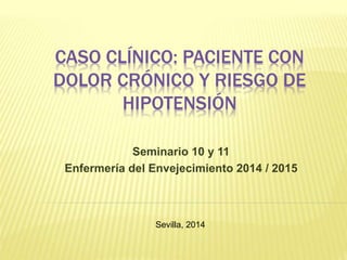 CASO CLÍNICO: PACIENTE CON
DOLOR CRÓNICO Y RIESGO DE
HIPOTENSIÓN
Seminario 10 y 11
Enfermería del Envejecimiento 2014 / 2015
Sevilla, 2014
 