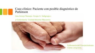 Caso clínico: Paciente con posible diagnóstico de
Parkinson
Ana Arroyo Naranjo- Grupo A- Subgrupo 1
3º Enfermería- Unidad docente Macarena
Enfermería del Envejecimiento
Curso: 2014/2015
 