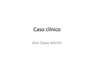 Caso clínico
Ana Casas Martin
 