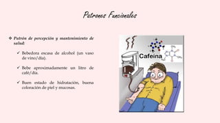 Patrones Funcionales
 Patrón de percepción y mantenimiento de
salud:
 Bebedora escasa de alcohol (un vaso
de vino/día).
 Bebe aproximadamente un litro de
café/día.
 Buen estado de hidratación, buena
coloración de piel y mucosas.
 