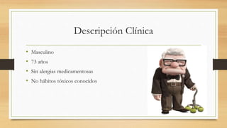 Descripción Clínica
• Masculino
• 73 años
• Sin alergias medicamentosas
• No hábitos tóxicos conocidos
 