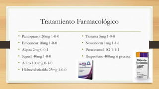 Tratamiento Farmacológico
• Pantoprazol 20mg 1-0-0
• Emconcor 10mg 1-0-0
• Alipza 2mg 0-0-1
• Seguril 40mg 1-0-0
• Adiro 1...