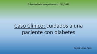 Caso Clínico: cuidados a una
paciente con diabetes
Enfermería del envejecimiento 2015/2016
Noelia López Raya
 
