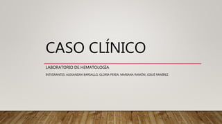 CASO CLÍNICO
LABORATORIO DE HEMATOLOGÌA
INTEGRANTES: ALEXANDRA BARSALLO, GLORIA PEREA, MARIANA RAMÓN, JOSUÉ RAMÍREZ
 