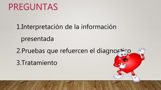 PREGUNTAS
1.Interpretación de la información
presentada
2.Pruebas que refuercen el diagnostico
3.Tratamiento
 