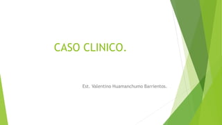 CASO CLINICO.
Est. Valentino Huamanchumo Barrientos.
 