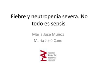 Fiebre y neutropenia severa. No
todo es sepsis.
María José Muñoz
María José Cano
 