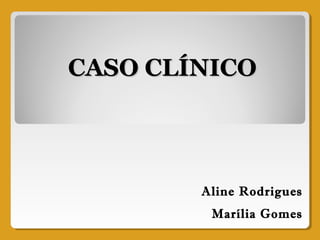 CASO CLÍNICOCASO CLÍNICO
Aline Rodrigues
Marília Gomes
 