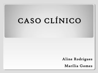 CASO CLÍNICOCASO CLÍNICO
Aline Rodrigues
Marília Gomes
 