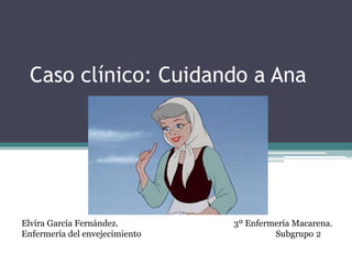 Caso clínico: Cuidando a Ana
Elvira García Fernández. 3º Enfermería Macarena.
Enfermería del envejecimiento Subgrupo 2
 