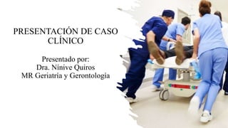PRESENTACIÓN DE CASO
CLÍNICO
Presentado por:
Dra. Nínive Quiros
MR Geriatría y Gerontología
 