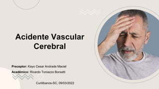 Acidente Vascular
Cerebral
Preceptor: Kayo Cesar Andrade Maciel
Acadêmico: Ricardo Toniazzo Borsatti
Curitibanos-SC, 09/03/2022
 