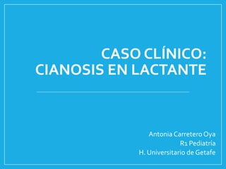 CASO CLÍNICO:
CIANOSIS EN LACTANTE
Antonia Carretero Oya
R1 Pediatría
H. Universitario de Getafe
 