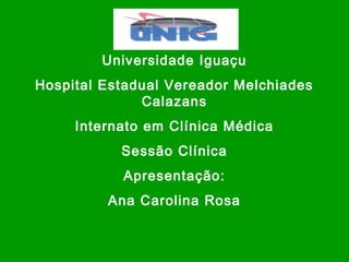 Universidade Iguaçu
Hospital Estadual Vereador Melchiades
Calazans
Internato em Clínica Médica
Sessão Clínica
Apresentação:
Ana Carolina Rosa
 