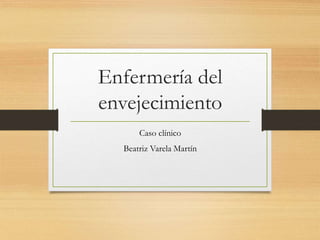 Enfermería del
envejecimiento
Caso clínico
Beatriz Varela Martín
 