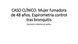 CASO CLÍNICO. Mujer fumadora
de 48 años. Espirometría control
tras bronquitis
EDUARDO FERREIRA DE ABREU
 