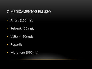 7. MEDICAMENTOS EM USO

• Antak (150mg);

• Selozok (50mg);

• Valium (10mg);

• Reparil;

• Meronem (500mg).
 