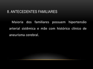8. ANTECEDENTES FAMILIARES

  Maioria dos familiares possuem hipertensão
 arterial sistêmica e mãe com histórico clínico de
 aneurisma cerebral.
 
