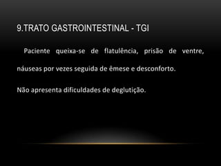 9.TRATO GASTROINTESTINAL - TGI

  Paciente queixa-se de flatulência, prisão de ventre,

náuseas por vezes seguida de êmese e desconforto.

Não apresenta dificuldades de deglutição.
 