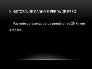 10. HISTÓRIA DE GANHO E PERDA DE PESO


   Paciente apresenta perda ponderal de 25 Kg em
 3 meses.
 