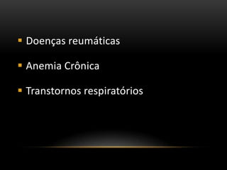  Doenças reumáticas

 Anemia Crônica

 Transtornos respiratórios
 