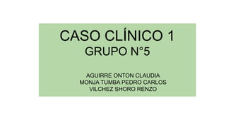 CASO CLÍNICO 1
GRUPO N°5
AGUIRRE ONTON CLAUDIA
MONJA TUMBA PEDRO CARLOS
VILCHEZ SHORO RENZO
 