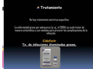 Tratamiento
No hay tratamiento antivírico específico.
La enfermedad grave por adenovirus (p. ej., el SDRA) se suele tratar de
manera sintomática y con medidas para prevenir las complicaciones de la
infección.
Cidofovir
Tx. de infecciones diseminadas graves.
 
