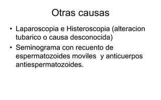 Otras causas
• Laparoscopia e Histeroscopia (alteracion
tubarico o causa desconocida)
• Seminograma con recuento de
espermatozoides moviles y anticuerpos
antiespermatozoides.
 