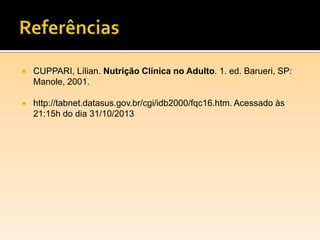  CUPPARI, Lílian. Nutrição Clínica no Adulto. 1. ed. Barueri, SP:
Manole, 2001.
 http://tabnet.datasus.gov.br/cgi/idb2000/fqc16.htm. Acessado às
21:15h do dia 31/10/2013
 