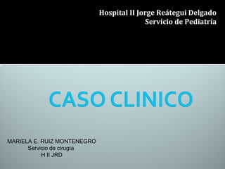 MARIELA E. RUIZ MONTENEGRO 
Servicio de cirugía 
H II JRD 
Hospital II Jorge Reátegui Delgado 
Servicio de Pediatría 
 