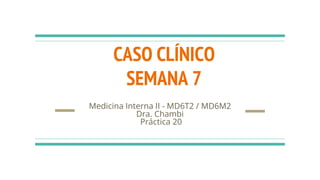 CASO CLÍNICO
SEMANA 7
Medicina Interna II - MD6T2 / MD6M2
Dra. Chambi
Práctica 20
 