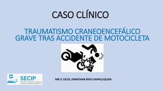 CASO CLÍNICO
MR 3: EICOL JONATHAN RIOS CHAPILLIQUEN
TRAUMATISMO CRANEOENCEFÁLICO
GRAVE TRAS ACCIDENTE DE MOTOCICLETA
 
