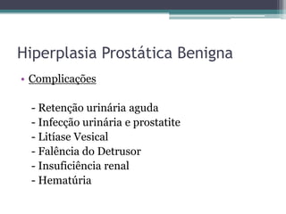 Hiperplasia Prostática Benigna
• Complicações

 - Retenção urinária aguda
 - Infecção urinária e prostatite
 - Litíase Vesical
 - Falência do Detrusor
 - Insuficiência renal
 - Hematúria
 