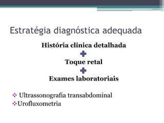 Estratégia diagnóstica adequada
         História clínica detalhada

                 Toque retal

            Exames laboratoriais

 Ultrassonografia transabdominal
Urofluxometria
 