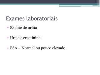 Exames laboratoriais
• Exame de urina

• Ureia e creatinina

• PSA – Normal ou pouco elevado
 
