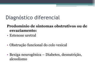 Diagnóstico diferencial
Predomínio de sintomas obstrutivos ou de
  esvaziamento:
• Estenose uretral

• Obstrução funcional do colo vesical

• Bexiga neurogênica – Diabetes, desnutrição,
  alcoolismo
 
