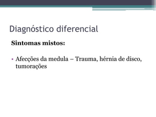 Diagnóstico diferencial
Sintomas mistos:

• Afecções da medula – Trauma, hérnia de disco,
  tumorações
 