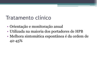Tratamento clínico
• Orientação e monitoração anual
• Utilizada na maioria dos portadores de HPB
• Melhora sintomática espontânea é da ordem de
  42-45%
 
