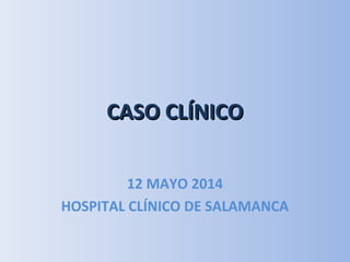 CASO CLÍNICOCASO CLÍNICO
12 MAYO 2014
HOSPITAL CLÍNICO DE SALAMANCA
 