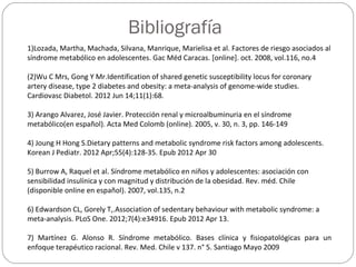 Bibliografía
1)Lozada, Martha, Machada, Silvana, Manrique, Marielisa et al. Factores de riesgo asociados al
síndrome metab...