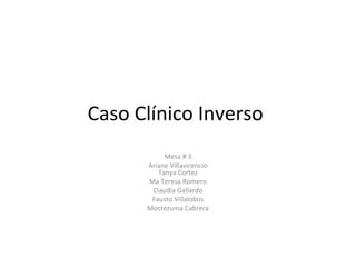 Caso Clínico Inverso
Mesa # 3
Ariane Villavicencio
Tanya Cortez
Ma Teresa Romero
Claudia Gallardo
Fausto Villalobos
Moctezuma Cabrera

 