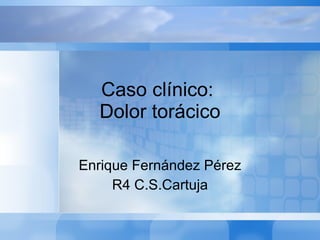 Caso clínico:  Dolor torácico Enrique Fernández Pérez R4 C.S.Cartuja 