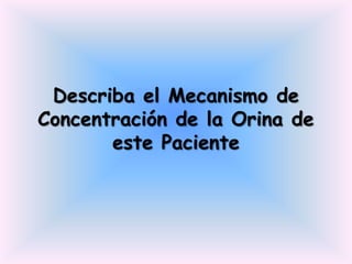 Describa el Mecanismo de
Concentración de la Orina de
       este Paciente
 