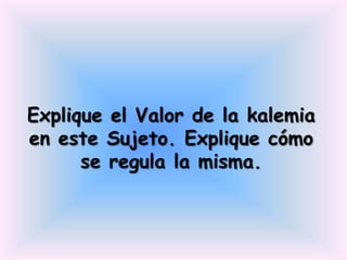Explique el Valor de la kalemia
en este Sujeto. Explique cómo
      se regula la misma.
 