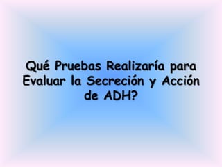 Qué Pruebas Realizaría para
Evaluar la Secreción y Acción
           de ADH?
 