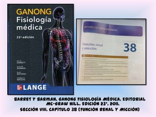 Barret y Barman. Ganong Fisiología Médica. Editorial
              Mc-Graw Hill. Edición 23ª. 2011.
  Sección VIII. Capítulo 38 (Función Renal y Micción)
 