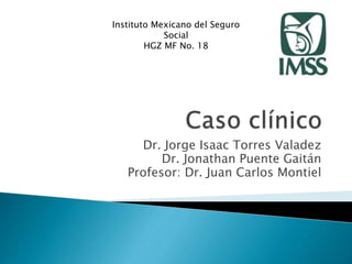 Dr. Jorge Isaac Torres Valadez
Dr. Jonathan Puente Gaitán
Profesor: Dr. Juan Carlos Montiel
Instituto Mexicano del Seguro
Social
HGZ MF No. 18
 