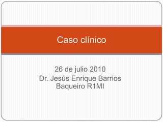 Caso clínico


     26 de julio 2010
Dr. Jesús Enrique Barrios
      Baqueiro R1MI
 