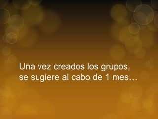 Una vez creados los grupos,
se sugiere al cabo de 1 mes…

 